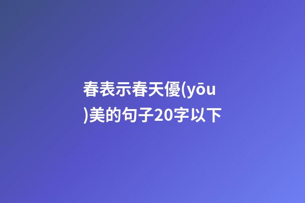 春表示春天優(yōu)美的句子20字以下