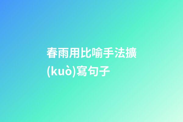 春雨用比喻手法擴(kuò)寫句子
