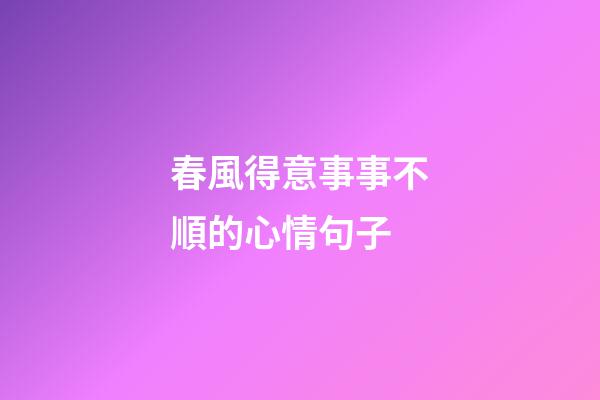 春風得意事事不順的心情句子
