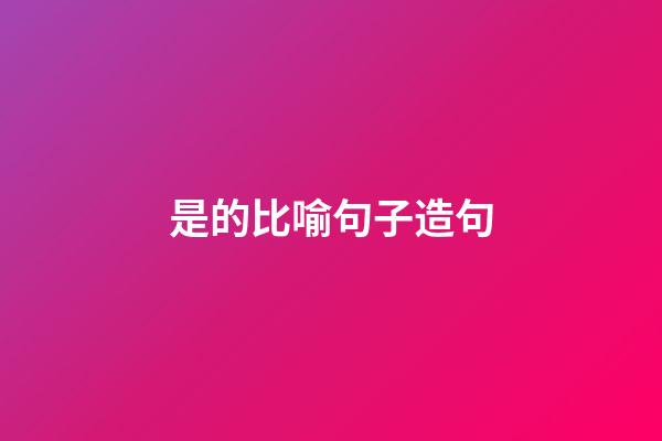 是的比喻句子造句