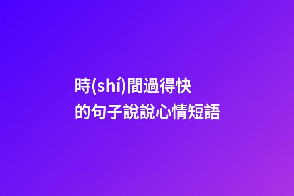 時(shí)間過得快的句子說說心情短語