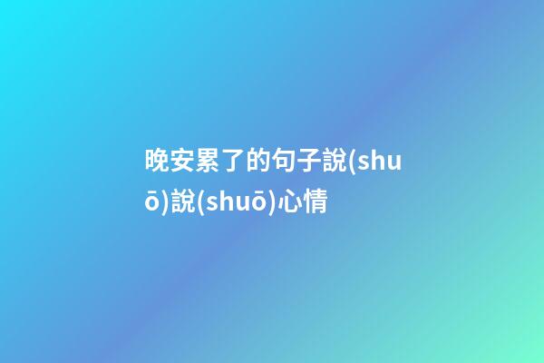 晚安累了的句子說(shuō)說(shuō)心情