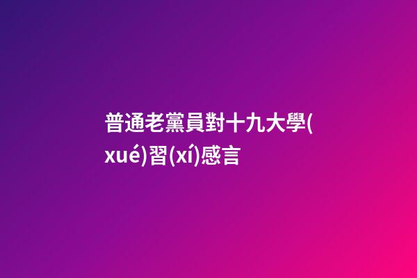 普通老黨員對十九大學(xué)習(xí)感言
