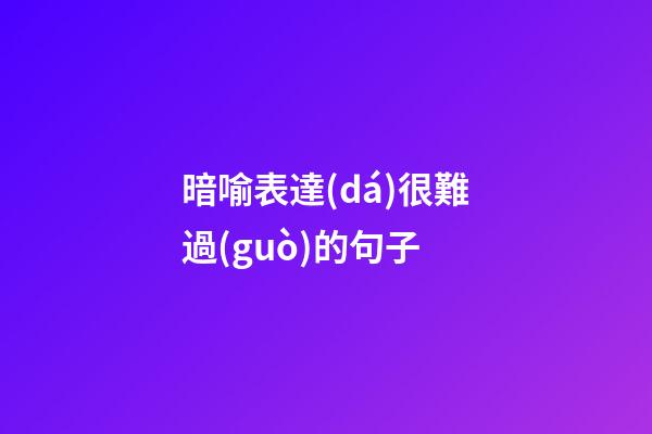 暗喻表達(dá)很難過(guò)的句子