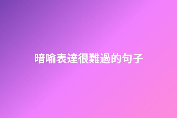 暗喻表達很難過的句子