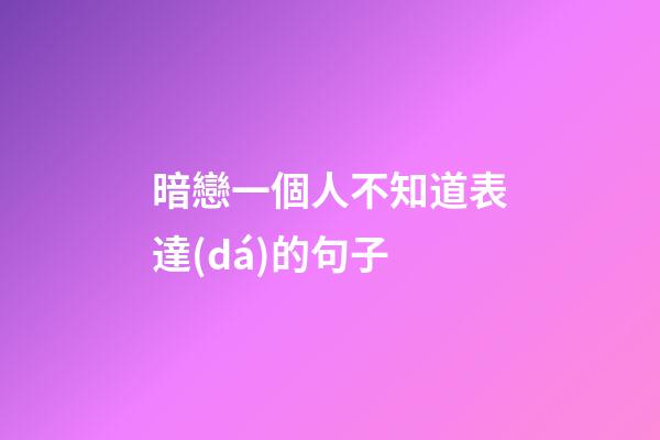 暗戀一個人不知道表達(dá)的句子