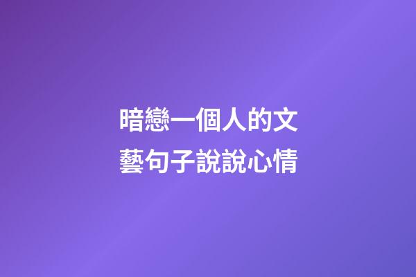 暗戀一個人的文藝句子說說心情
