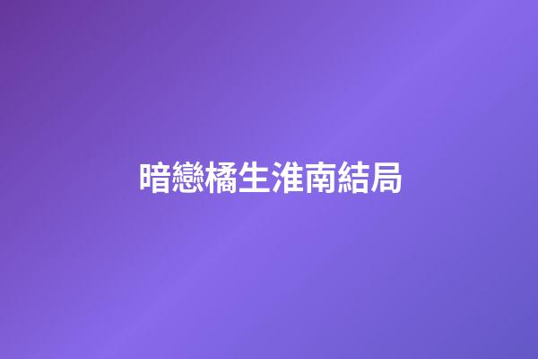 暗戀橘生淮南結局