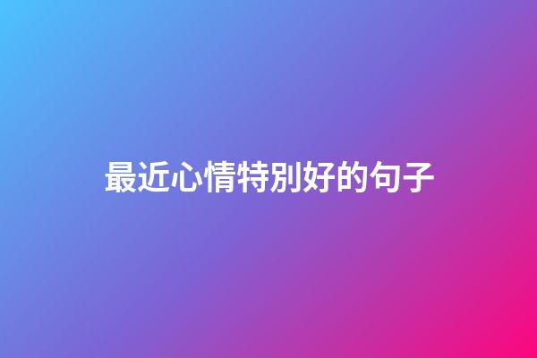 最近心情特別好的句子