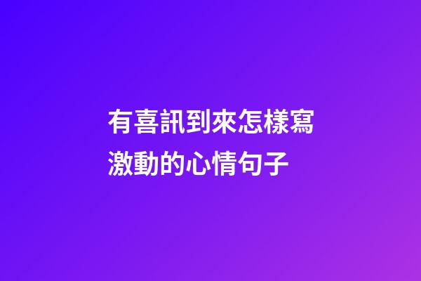 有喜訊到來怎樣寫激動的心情句子