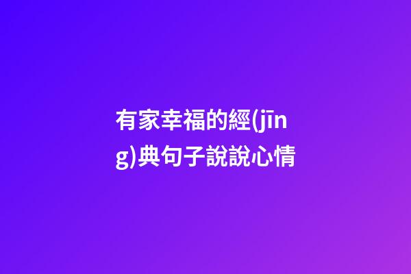 有家幸福的經(jīng)典句子說說心情