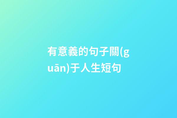有意義的句子關(guān)于人生短句
