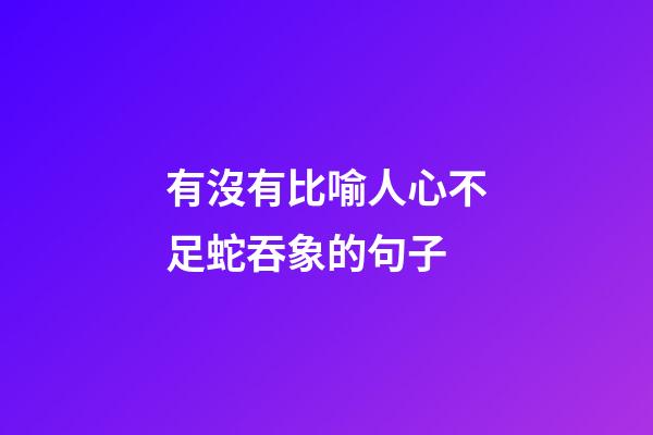 有沒有比喻人心不足蛇吞象的句子