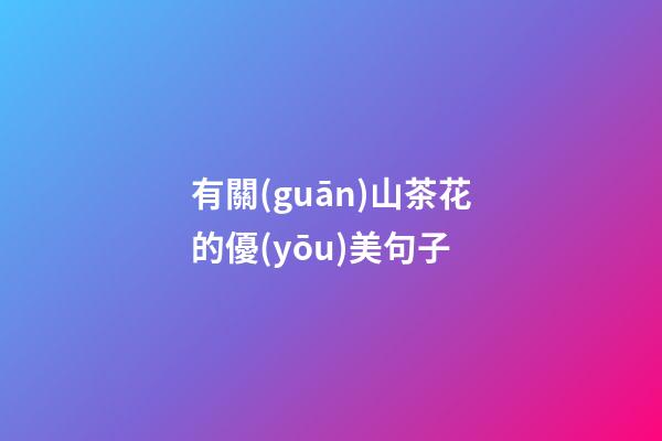 有關(guān)山茶花的優(yōu)美句子