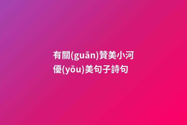 有關(guān)贊美小河優(yōu)美句子詩句