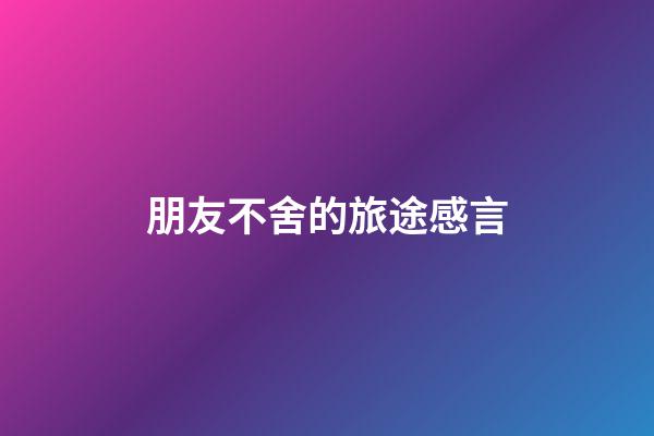 朋友不舍的旅途感言