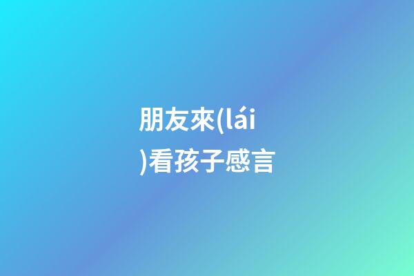 朋友來(lái)看孩子感言