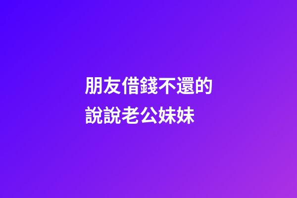 朋友借錢不還的說說老公妹妹
