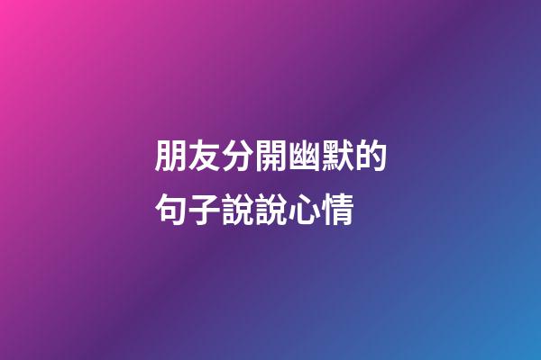 朋友分開幽默的句子說說心情