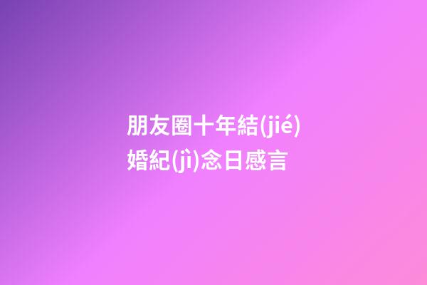朋友圈十年結(jié)婚紀(jì)念日感言