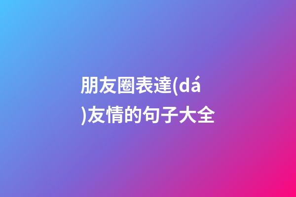朋友圈表達(dá)友情的句子大全