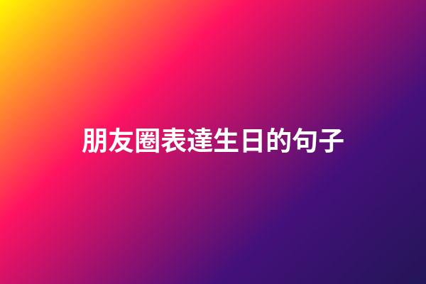 朋友圈表達生日的句子