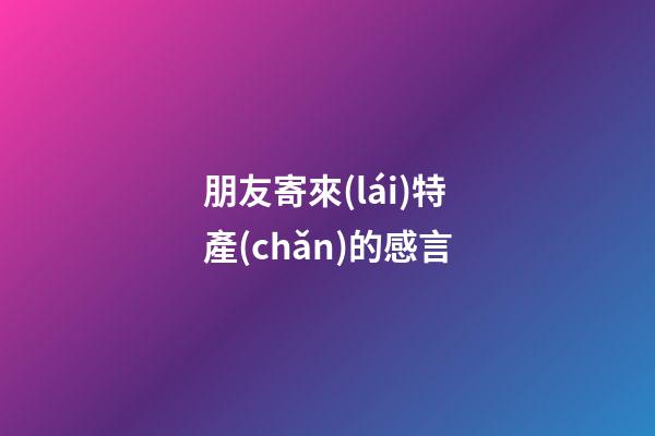 朋友寄來(lái)特產(chǎn)的感言