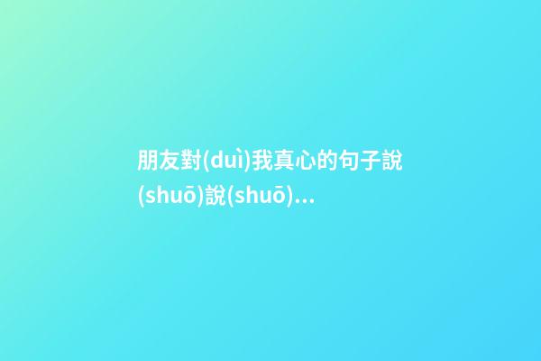 朋友對(duì)我真心的句子說(shuō)說(shuō)心情