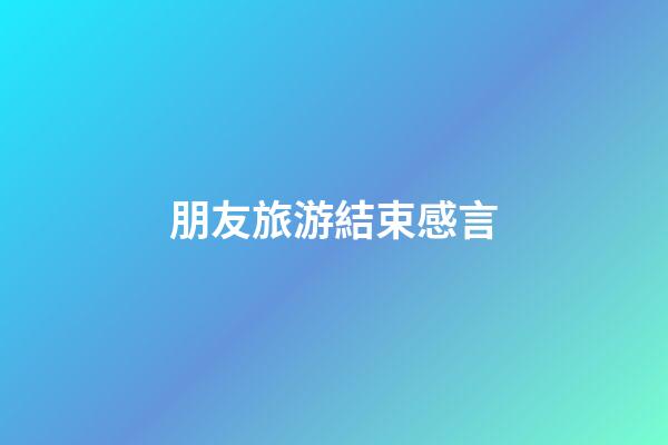 朋友旅游結束感言