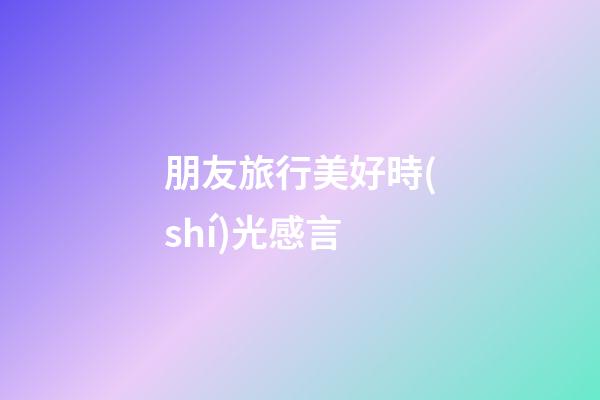朋友旅行美好時(shí)光感言