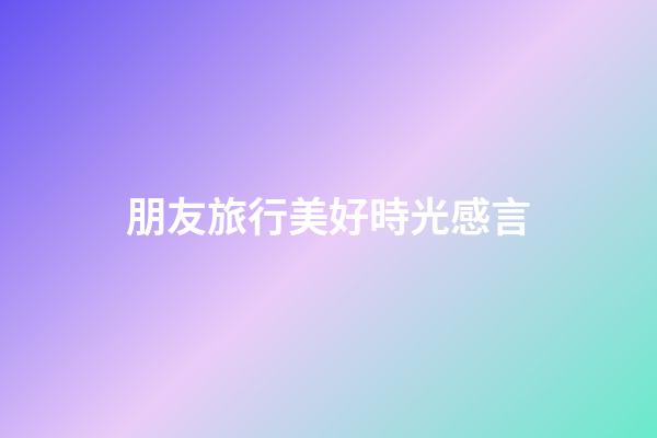 朋友旅行美好時光感言