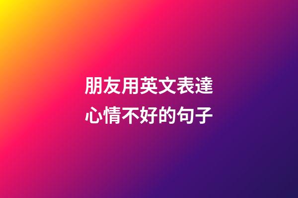 朋友用英文表達心情不好的句子
