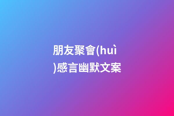朋友聚會(huì)感言幽默文案