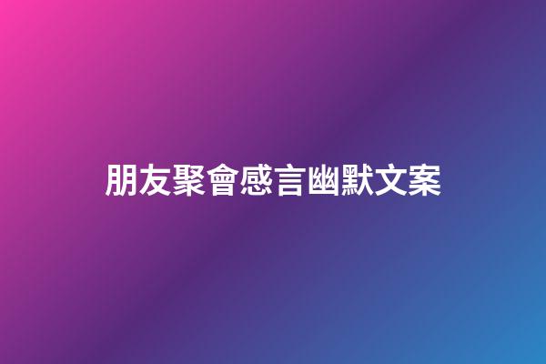 朋友聚會感言幽默文案