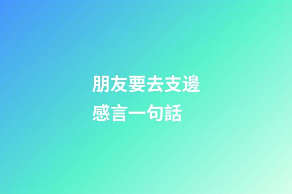 朋友要去支邊感言一句話