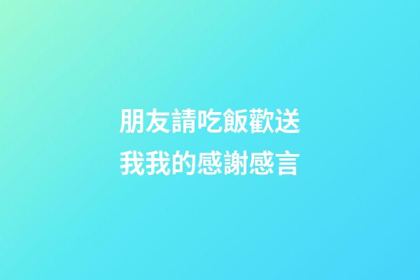 朋友請吃飯歡送我我的感謝感言