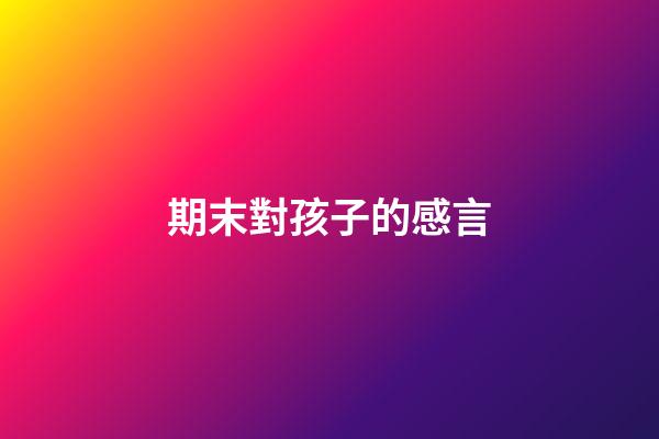 期末對孩子的感言