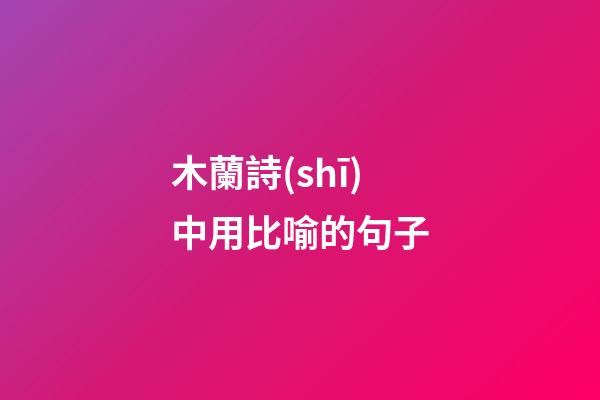 木蘭詩(shī)中用比喻的句子