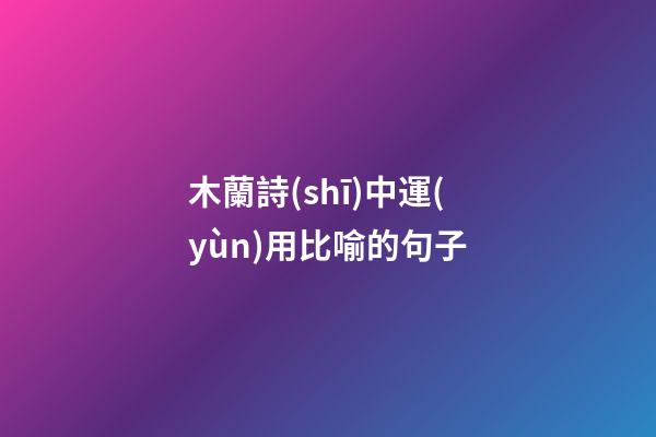 木蘭詩(shī)中運(yùn)用比喻的句子