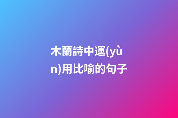 木蘭詩中運(yùn)用比喻的句子