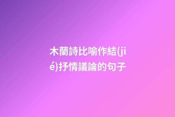 木蘭詩比喻作結(jié)抒情議論的句子