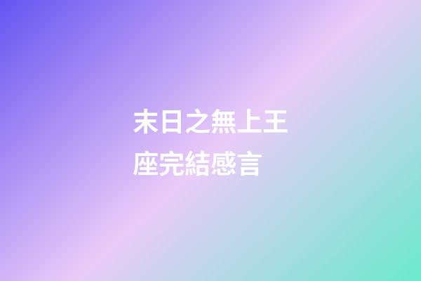 末日之無上王座完結感言