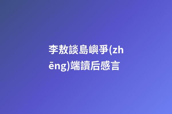 李敖談島嶼爭(zhēng)端讀后感言
