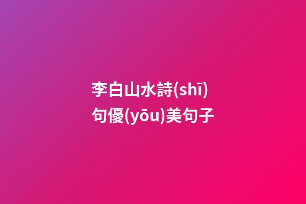李白山水詩(shī)句優(yōu)美句子
