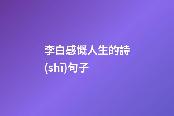 李白感慨人生的詩(shī)句子