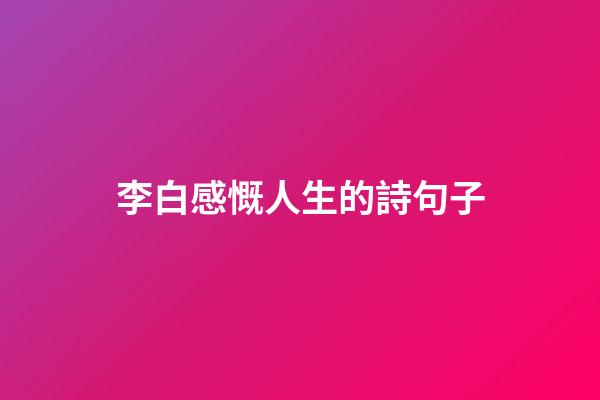 李白感慨人生的詩句子