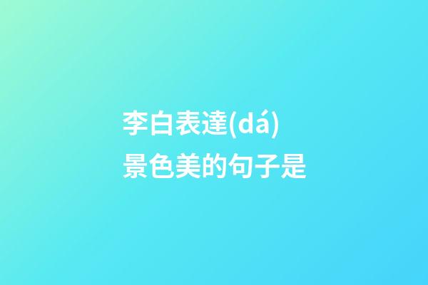 李白表達(dá)景色美的句子是