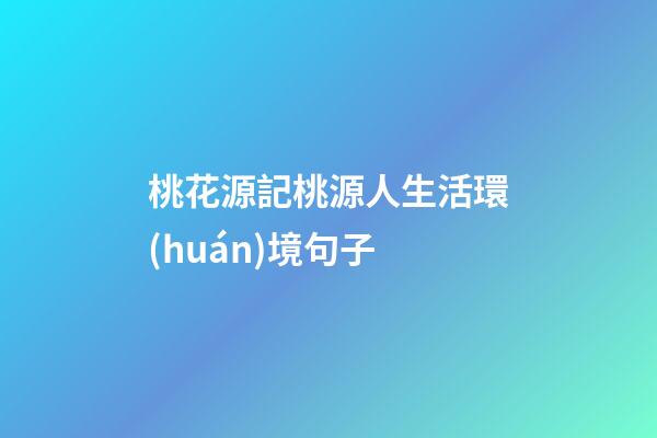桃花源記桃源人生活環(huán)境句子