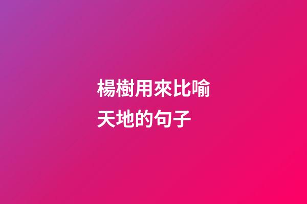 楊樹用來比喻天地的句子