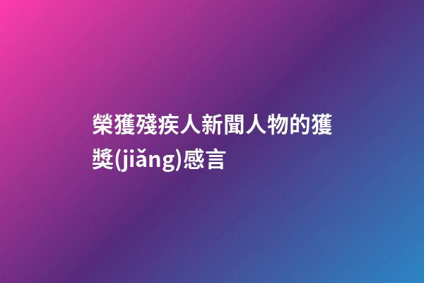 榮獲殘疾人新聞人物的獲獎(jiǎng)感言